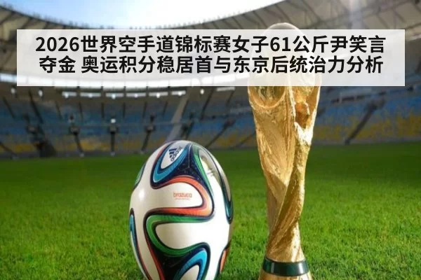 2026世界空手道锦标赛女子61公斤尹笑言夺金 奥运积分稳居首与东京后统治力分析