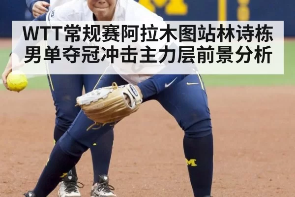 WTT常规赛阿拉木图站林诗栋男单夺冠冲击主力层前景分析