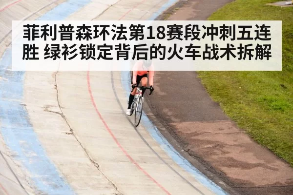 菲利普森环法第18赛段冲刺五连胜 绿衫锁定背后的火车战术拆解
