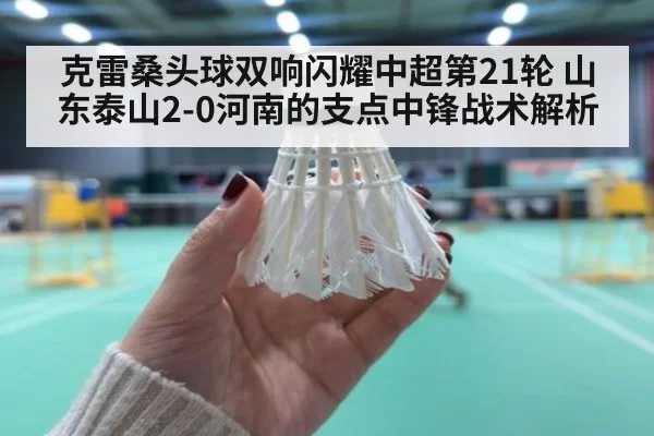 克雷桑头球双响闪耀中超第21轮 山东泰山2-0河南的支点中锋战术解析