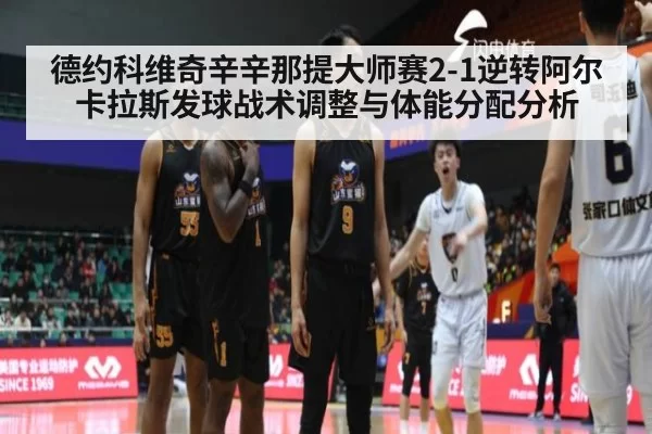 德约科维奇辛辛那提大师赛2-1逆转阿尔卡拉斯发球战术调整与体能分配分析