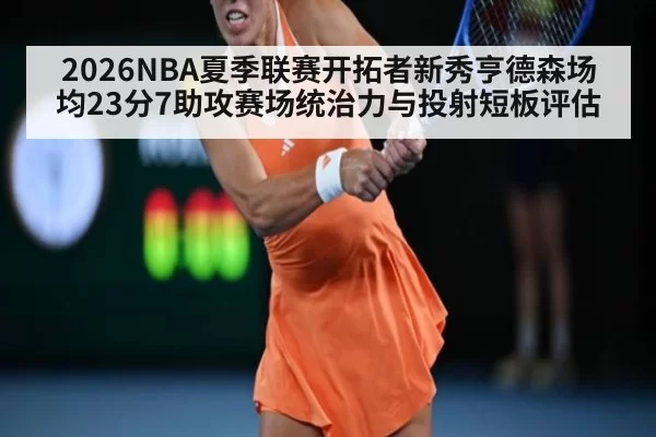 2026NBA夏季联赛开拓者新秀亨德森场均23分7助攻赛场统治力与投射短板评估