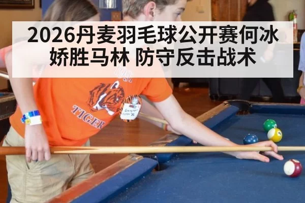 2026丹麦羽毛球公开赛何冰娇胜马林 防守反击战术