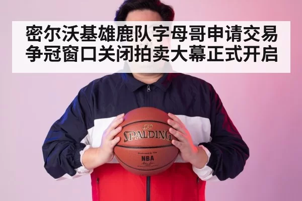密尔沃基雄鹿队字母哥申请交易 争冠窗口关闭拍卖大幕正式开启