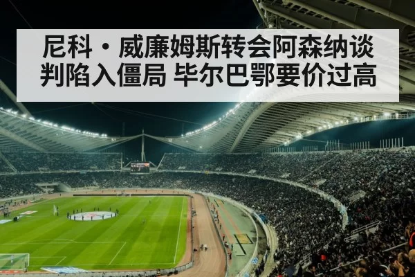 尼科·威廉姆斯转会阿森纳谈判陷入僵局 毕尔巴鄂要价过高