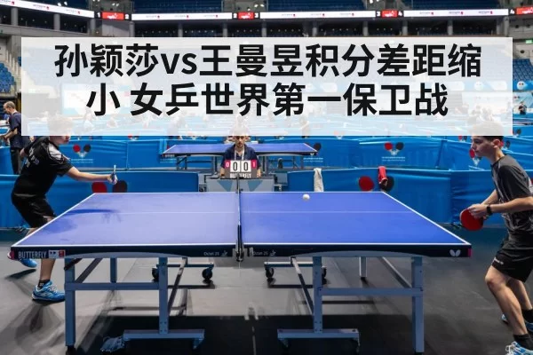 孙颖莎vs王曼昱积分差距缩小 女乒世界第一保卫战