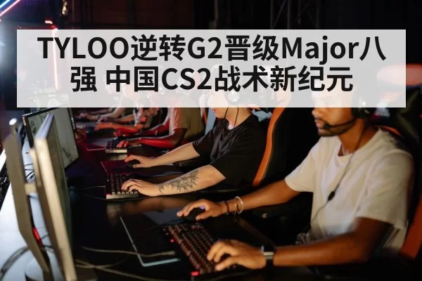 TYLOO逆转G2晋级Major八强 中国CS2战术新纪元