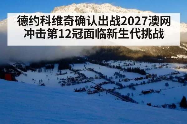 德约科维奇确认出战2027澳网 冲击第12冠面临新生代挑战