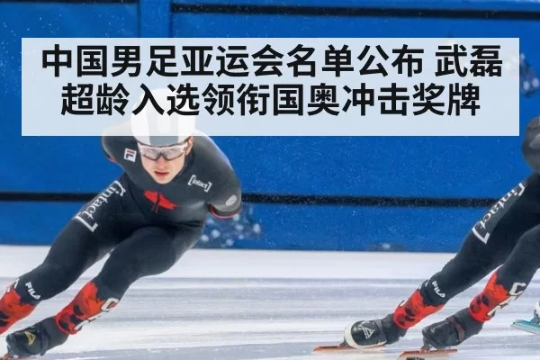 中国男足亚运会名单公布 武磊超龄入选领衔国奥冲击奖牌
